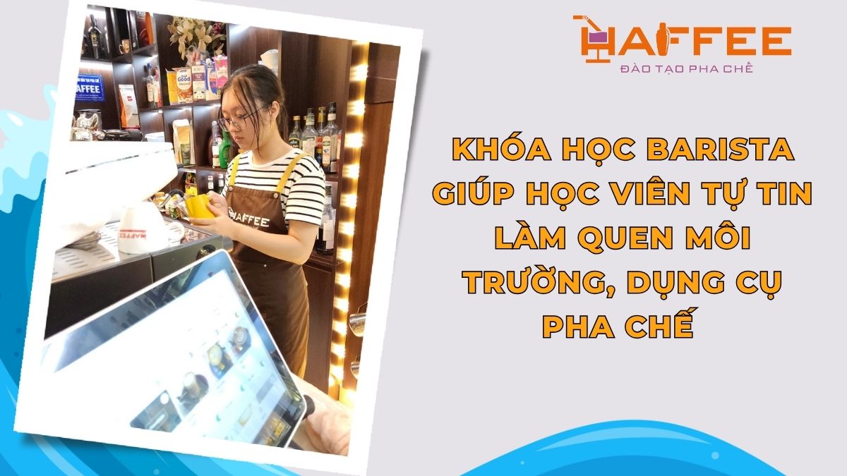 KHÓA HỌC BARISTA GIÚP HỌC VIÊN TỰ TIN LÀM QUEN MÔI TRƯỜNG, DỤNG CỤ PHA CHẾ